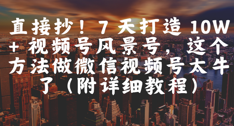 直接抄！7 天打造 10W + 视频号风景号，这个方法做微信视频号太牛了（附详细教程）风钥吧-网创项目资源站-副业项目-创业项目-搞钱项目风钥吧