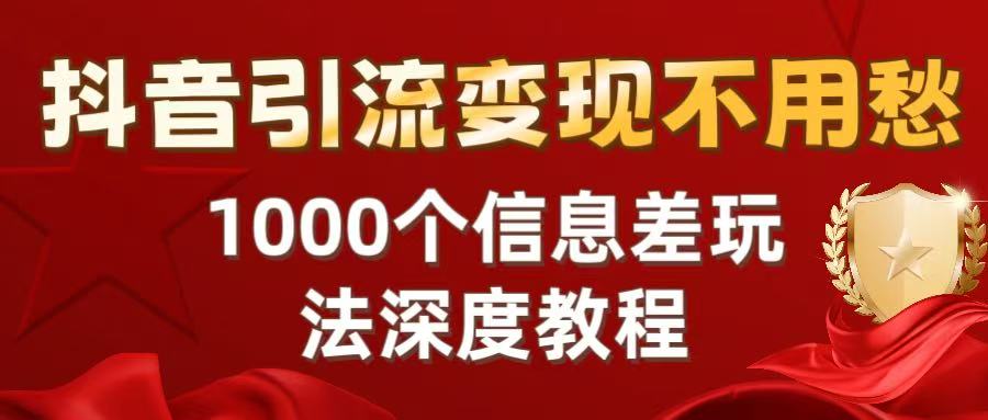 抖音引流变现不用愁：1000个信息差玩法深度教程风钥吧-网创项目资源站-副业项目-创业项目-搞钱项目风钥吧
