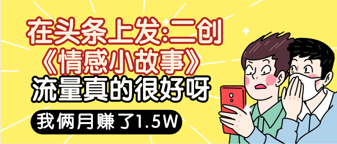 惊叹!在头条上发:二创《情感小故事》流量超级爆,我俩月单号赚了1.5W,熟悉后可以多账户操作哦!风钥吧-网创项目资源站-副业项目-创业项目-搞钱项目风钥吧