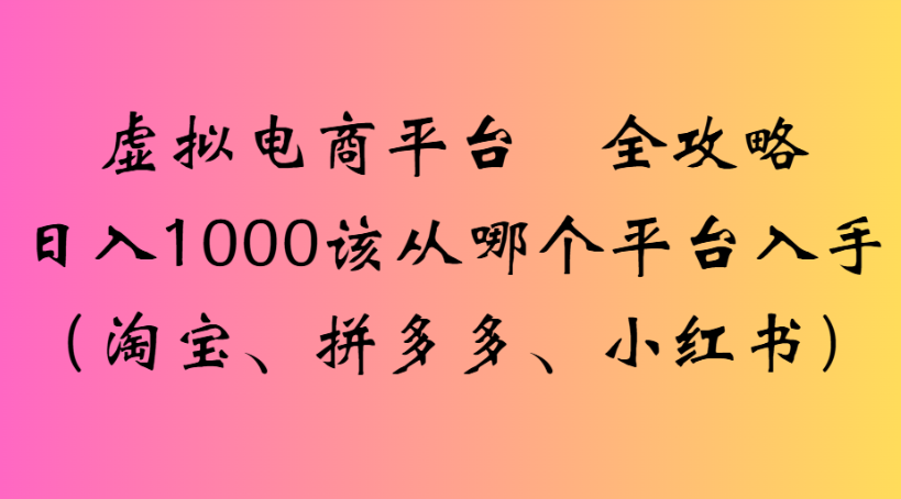 虚拟电商平台 全攻略日入1000该从哪个平台入手(淘宝、拼多多、小红书)风钥吧-网创项目资源站-副业项目-创业项目-搞钱项目风钥吧