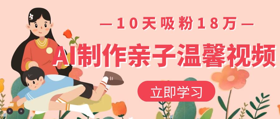 AI制作亲子温馨视频,10天吸粉18万风钥吧-网创项目资源站-副业项目-创业项目-搞钱项目风钥吧