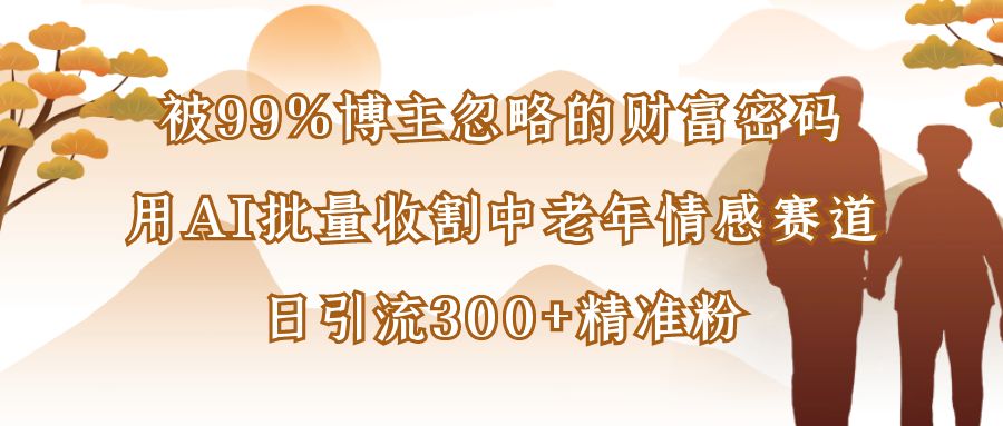 被99%博主忽略的财富密码:用AI批量收割中老年情感赛道,日引流300+精准粉风钥吧-网创项目资源站-副业项目-创业项目-搞钱项目风钥吧