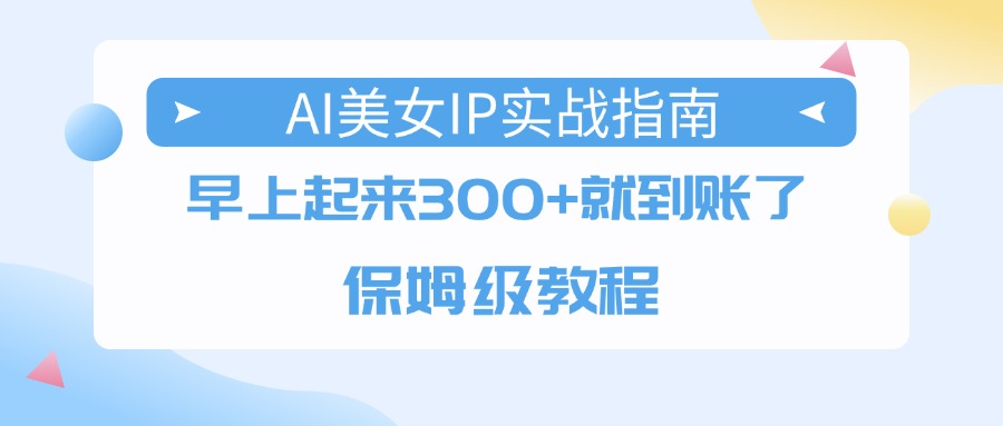 AI美女IP实战指南，早上起来300+就到账了，保姆级教程风钥吧-网创项目资源站-副业项目-创业项目-搞钱项目风钥吧
