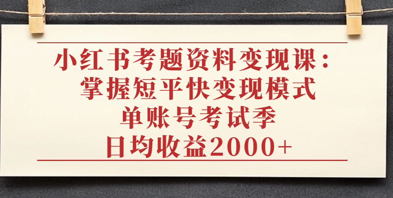 小红书考题资料变现课：掌握短平快变现模式，单账号考试季日均收益2000元风钥吧-网创项目资源站-副业项目-创业项目-搞钱项目风钥吧