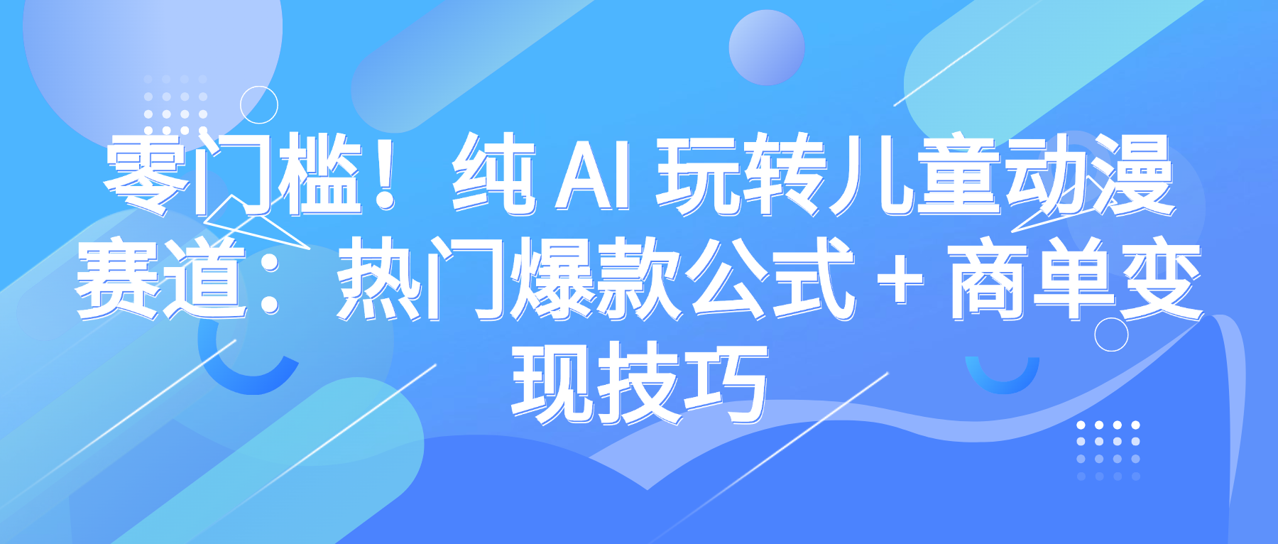 零门槛！纯 AI 玩转儿童动漫赛道：热门爆款公式 + 商单变现技巧风钥吧-网创项目资源站-副业项目-创业项目-搞钱项目风钥吧