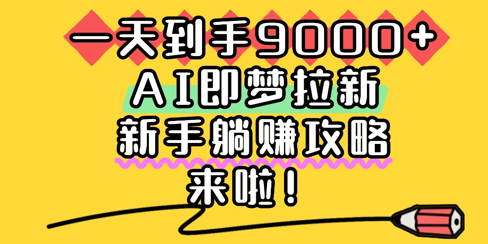一天到手9000+,AI即梦拉新,新手躺赚攻略,来啦!风钥吧-网创项目资源站-副业项目-创业项目-搞钱项目风钥吧