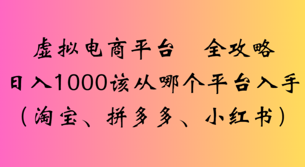 虚拟电商平台，该从哪个平台入手(淘宝、拼多多、小红书)全攻略日入1000风钥吧-网创项目资源站-副业项目-创业项目-搞钱项目风钥吧