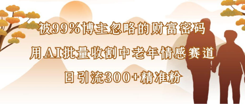 博主99%忽略的财富密码：用AI批量收割中老年情感赛道，日引流300+精准粉风钥吧-网创项目资源站-副业项目-创业项目-搞钱项目风钥吧