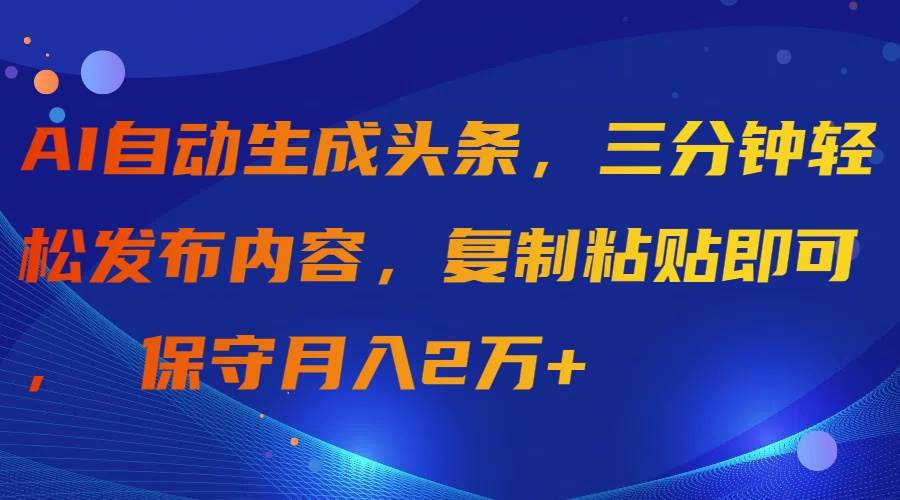 AI自动生成头条，三分钟轻松发布内容，复制粘贴即可， 保守月入2万+风钥吧-网创项目资源站-副业项目-创业项目-搞钱项目风钥吧