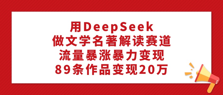 利用DeepSeek做文学名著解读赛道，流量暴涨暴力变现，89条作品变现20万风钥吧-网创项目资源站-副业项目-创业项目-搞钱项目风钥吧