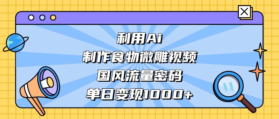 AI 造国风食物微雕视频，掌握流量密码，单日变现轻松破千风钥吧-网创项目资源站-副业项目-创业项目-搞钱项目风钥吧