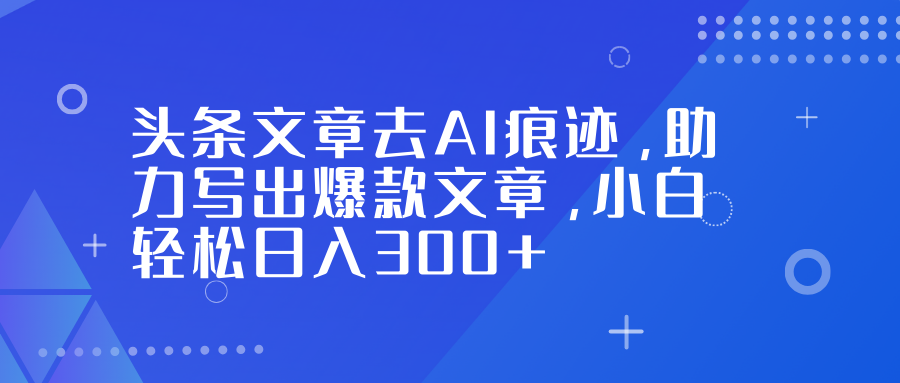头条文章去AI痕迹，助力写出爆款文章，小白轻松日入300+风钥吧-网创项目资源站-副业项目-创业项目-搞钱项目风钥吧