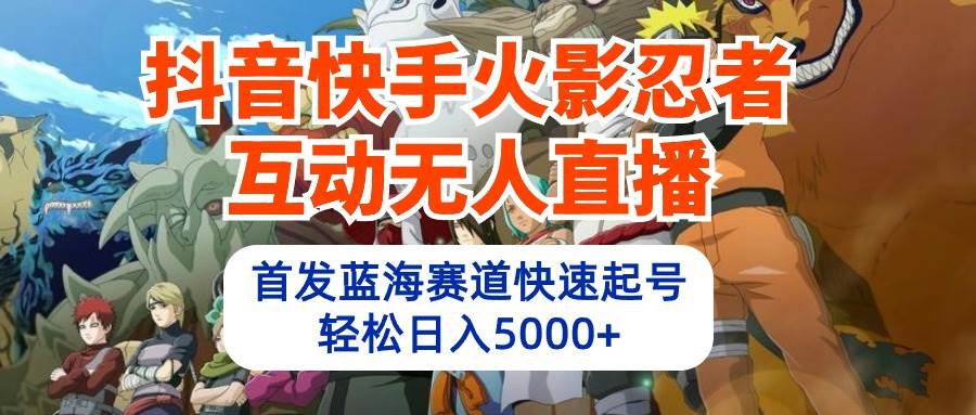 抖音快手火影忍者互动无人直播 蓝海赛道快速起号 日入5000+教程+软件+素材风钥吧-网创项目资源站-副业项目-创业项目-搞钱项目风钥吧
