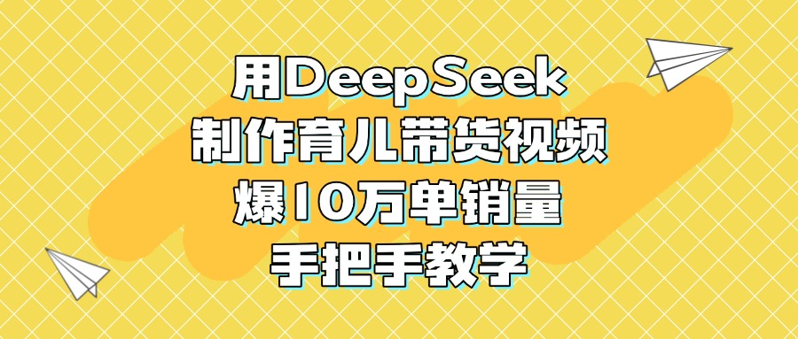 用DeepSeek制作育儿带货视频，爆10万单销量，手把手教学风钥吧-网创项目资源站-副业项目-创业项目-搞钱项目风钥吧