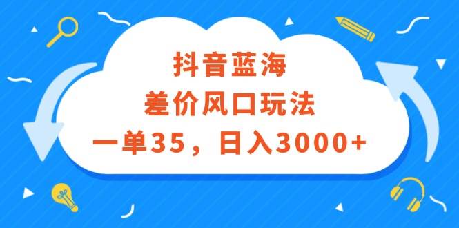 抖音蓝海差价风口玩法，一单35，日入3000+风钥吧-网创项目资源站-副业项目-创业项目-搞钱项目风钥吧