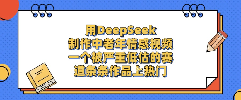 用DeepSeek制作，中老年情感视频，一个被严重低估的赛道，作品条条上热门风钥吧-网创项目资源站-副业项目-创业项目-搞钱项目风钥吧