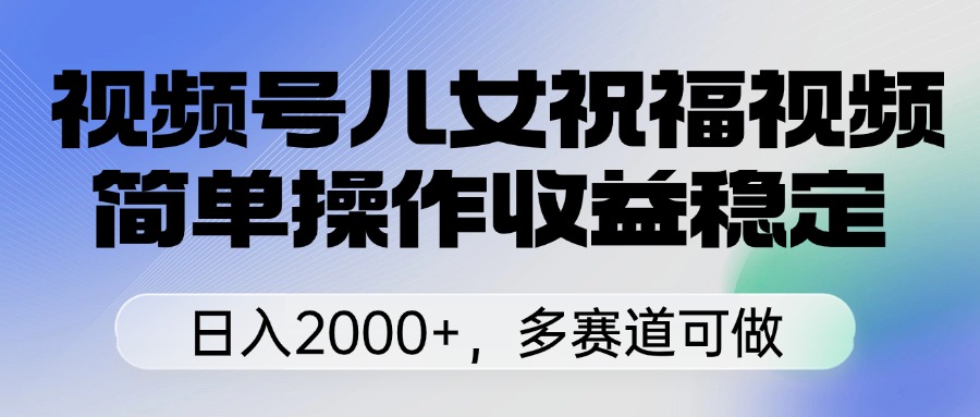 视频号儿女祝福视频，简单操作收益稳定，日入2000+，多赛道可做风钥吧-网创项目资源站-副业项目-创业项目-搞钱项目风钥吧